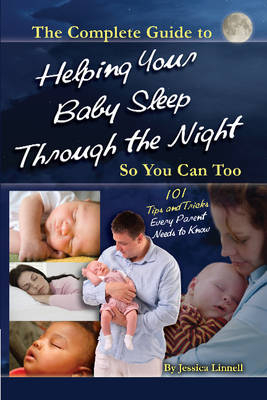 Complete Guide to Helping Your Baby Sleep Through the Night So You Can Too - Jessica Linnell