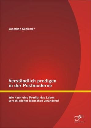 Verständlich predigen in der Postmoderne: Wie kann eine Predigt das Leben verschiedener Menschen verändern? - Jonathan Schirmer