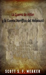 La Guerra de Hitler y la Cuenta Horrífica del Holocausto -  Scott S. F. Meaker