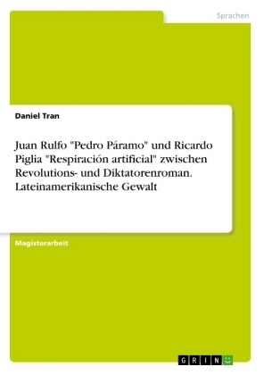Juan Rulfo "Pedro PÃ¡ramo" und Ricardo Piglia "RespiraciÃ³n artificial" zwischen Revolutions- und Diktatorenroman. Lateinamerikanische Gewalt - Daniel Tran