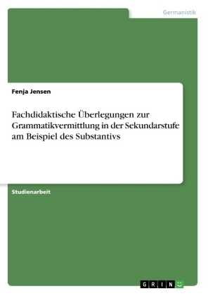 Fachdidaktische Ãberlegungen zur Grammatikvermittlung in der Sekundarstufe am Beispiel des Substantivs - Fenja Jensen