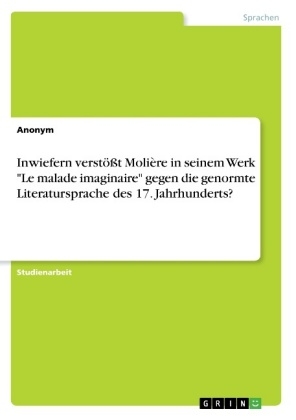 Inwiefern verstößt Molière in seinem Werk "Le malade imaginaire" gegen die genormte Literatursprache des 17. Jahrhunderts? -  Anonym