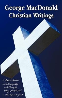 George MacDonald - Christian Writings (complete and Unabridged) Unspoken Sermons by George Macdonald Series I, Ii, Iii in One Volume, A Book of Strife in the Form of the Diary of an Old Soul and The Hope of the Gospel - George MacDonald