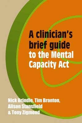 A Clinician's Brief Guide to the Mental Capacity Act - Dr Nick Brindle, Dr Tim Branton, Dr Alison Stansfield