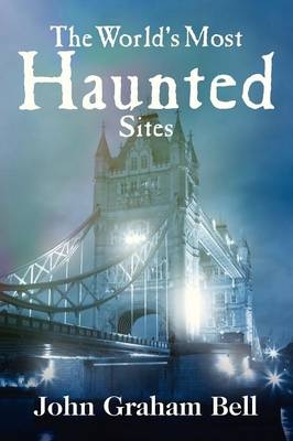 The World's Most Haunted Sites - John Graham Bell