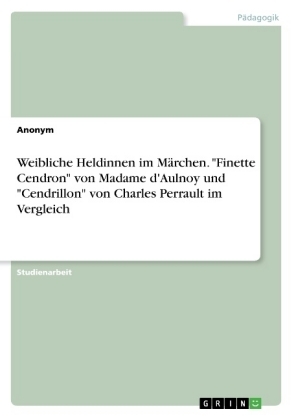 Weibliche Heldinnen im MÃ¤rchen. "Finette Cendron" von Madame d'Aulnoy und "Cendrillon" von Charles Perrault im Vergleich -  Anonymous