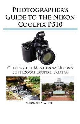 Photographer's Guide to the Nikon Coolpix P510 - Alexander S White