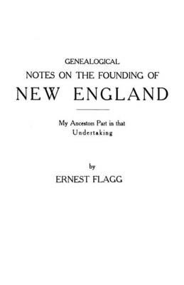 Genealogical Notes on the Founding of New England. My Ancestors' Part in That Undertaking - Ernest Flagg