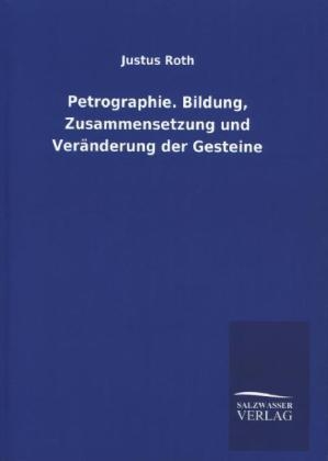 Petrographie. Bildung, Zusammensetzung und VerÃ¤nderung der Gesteine - Justus Roth