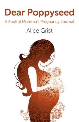 Dear Poppyseed – A Soulful Momma`s Pregnancy Journal - Alice Grist