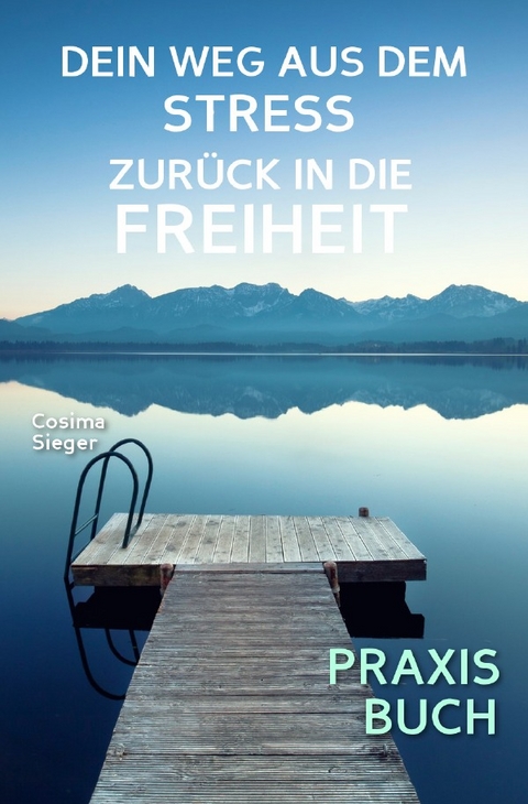 Stress: DEIN WEG AUS STRESS UND BURNOUT ZURÜCK IN DIE FREIHEIT! Wie Du aus Stress und Burnout hinaus zurück zu Dir selbst findest! - Cosima Sieger