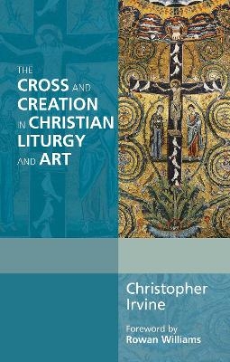 The Cross and Creation in Christian Liturgy and Art - Christopher Irvine