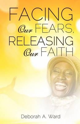 Facing Our Fears, Releasing Our Faith - Deborah A Ward