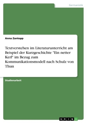Textverstehen im Literaturunterricht am Beispiel der Kurzgeschichte "Ein netter Kerl" im Bezug zum Kommunikationsmodell nach Schulz von Thun - Anna Zantopp