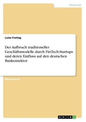 Der Aufbruch traditioneller GeschÃ¤ftsmodelle durch FinTech-Startups und deren Einfluss auf den deutschen Bankensektor - Luise Freitag