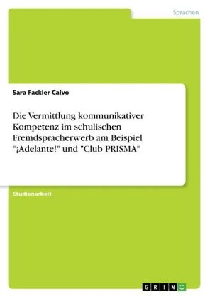 Die Vermittlung kommunikativer Kompetenz im schulischen Fremdspracherwerb am Beispiel "Â¡Adelante!" und "Club PRISMA" - Sara Fackler Calvo