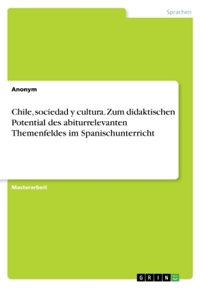 Chile, sociedad y cultura. Zum didaktischen Potential des abiturrelevanten Themenfeldes im Spanischunterricht -  Anonym