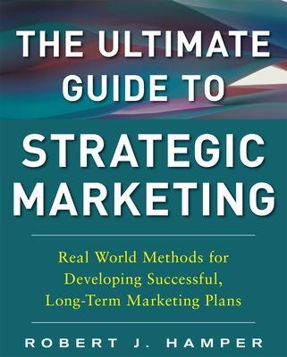 The Ultimate Guide to Strategic Marketing: Real World Methods for Developing Successful, Long-term Marketing Plans - Robert Hamper