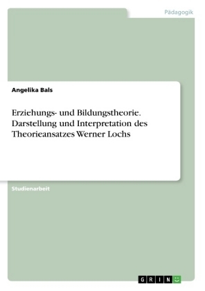 Erziehungs- und Bildungstheorie. Darstellung und Interpretation des Theorieansatzes Werner Lochs - Angelika Bals