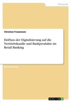 Einfluss der Digitalisierung auf die Vertriebskanäle und Bankprodukte im Retail Banking - Christian Franzmann