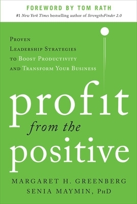 Profit from the Positive: Proven Leadership Strategies to Boost Productivity and Transform Your Business, with a foreword by Tom Rath - Margaret Greenberg, Senia Maymin