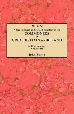 A Genealogical and Heraldic History of the Commoners of Great Britain and Ireland. In Four Volumes. Volume III - John Burke