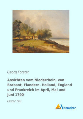 Ansichten vom Niederrhein, von Brabant, Flandern, Holland, England und Frankreich im April, Mai und Juni 1790 - Georg Forster