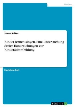 Kinder lernen singen. Eine Untersuchung dreier Handreichungen zur Kinderstimmbildung - Simon BÃ¶ker