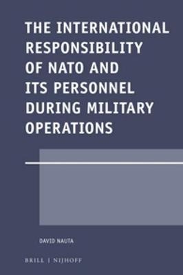 The International Responsibility of NATO and its Personnel during Military Operations - David Nauta