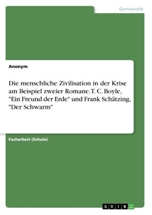 Die menschliche Zivilisation in der Krise am Beispiel zweier Romane. T. C. Boyle, "Ein Freund der Erde" und Frank SchÃ¤tzing, "Der Schwarm" - Martina-Michaela Haberland