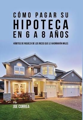 Como Pagar Su Hipoteca En 6 a 8 Anos - Joe Correa