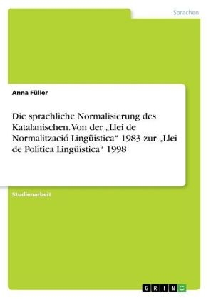 Die sprachliche Normalisierung des Katalanischen. Von der Â¿Llei de NormalitzaciÃ³ LingÃ¼Ã­sticaÂ¿ 1983 zur Â¿Llei de PolÃ­tica LingÃ¼Ã­sticaÂ¿ 1998 - Anna FÃ¼ller