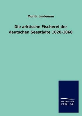 Die arktische Fischerei der deutschen SeestÃ¤dte 1620-1868 - Moritz Lindeman