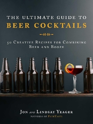 The Ultimate Guide to Beer Cocktails - Jon Yeager, Lindsay Yeager