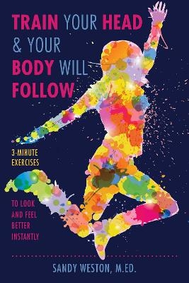 Train Your Head & Your Body Will Follow - Sandy Joy Weston