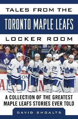 Tales from the  Toronto Maple Leafs Locker Room - David Shoalts