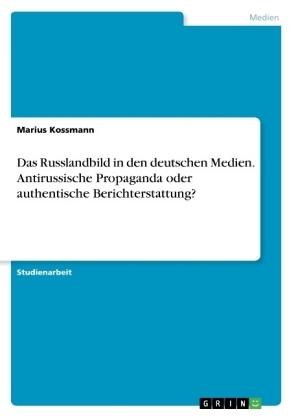 Das Russlandbild in den deutschen Medien. Antirussische Propaganda oder authentische Berichterstattung? - Marius Kossmann