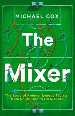 The Mixer: The Story of Premier League Tactics, from Route One to False Nines - Michael Cox