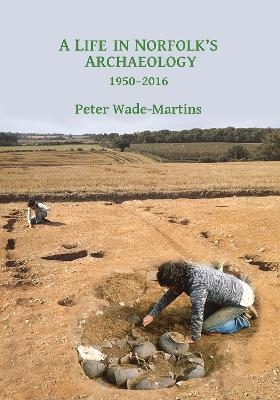 A Life in Norfolk's Archaeology: 1950-2016 - Peter Wade-Martins