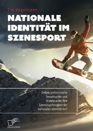 Nationale Identität im Szenesport. Ziehen professionelle Snowboarder und Skateboarder ihre Szenezugehörigkeit der nationalen Identität vor? - Tim Vogelmann