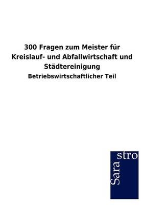 300 Fragen zum Meister für Kreislauf- und Abfallwirtschaft und Städtereinigung -  Hrsg. Sarastro GmbH