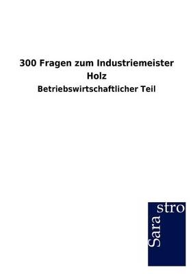 300 Fragen zum Industriemeister Holz -  Hrsg. Sarastro GmbH