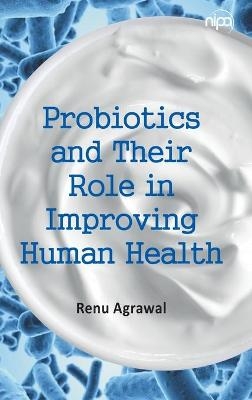 Probiotics and Their Role in Improving Human Health (Co-Published With CRC Press,UK) - Renu Agarwal