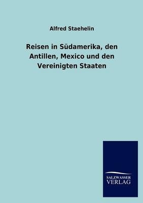 Reisen in SÃ¼damerika, den Antillen, Mexico und den Vereinigten Staaten - Alfred Staehelin