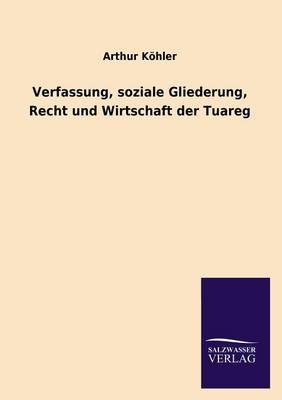 Verfassung, soziale Gliederung, Recht und Wirtschaft der Tuareg - Arthur KÃ¶hler