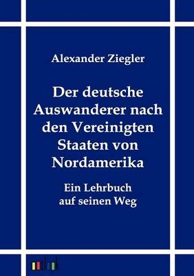 Der deutsche Auswanderer nach den Vereinigten Staaten von Nordamerika - Alexander Ziegler