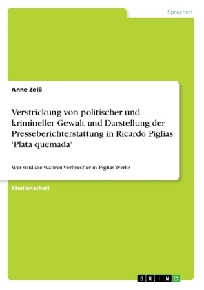 Verstrickung von politischer und krimineller Gewalt und Darstellung der Presseberichterstattung in Ricardo Piglias 'Plata quemada' - Anne Zeiß