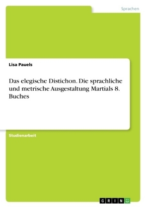 Das elegische Distichon. Die sprachliche und metrische Ausgestaltung Martials 8. Buches - Lisa Pauels