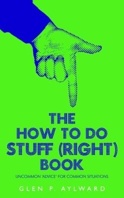 The How To Do Stuff (Right) Book - Glen P. Aylward