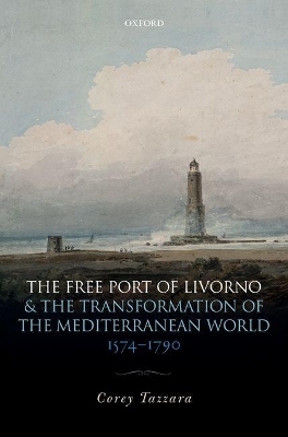 The Free Port of Livorno and the Transformation of the Mediterranean World - Corey Tazzara
